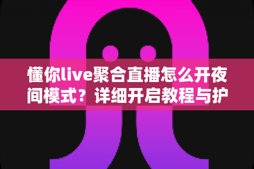 懂你live聚合直播怎么开夜间模式？详细开启教程与护眼使用指南