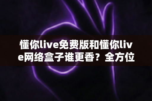 懂你live免费版和懂你live网络盒子谁更香?全方位深度对比帮你选出最佳观影方案 懂你live免费版和懂你live网络盒子谁更香?全方位深度对比帮你选出最佳观影方案