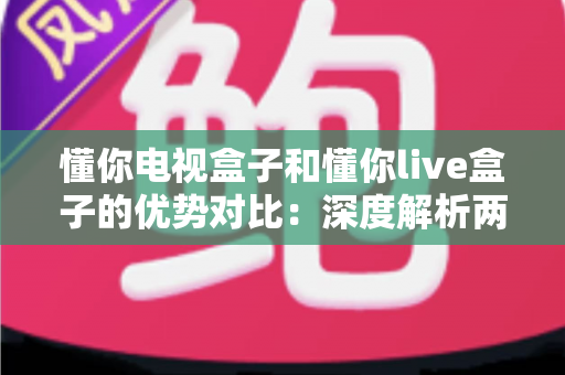 懂你电视盒子和懂你live盒子的优势对比:深度解析两大热门机型的差异,帮你选对客厅娱乐中心 懂你电视盒子和懂你live盒子的优势对比:深度解析两大热门机型的差异,帮你选对客厅娱乐中心