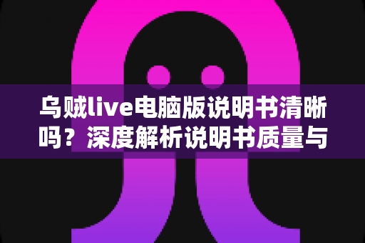 乌贼live电脑版说明书清晰吗？深度解析说明书质量与使用技巧助你轻松上手