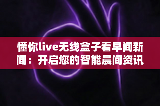 懂你live无线盒子看早间新闻:开启您的智能晨间资讯新生活 懂你live无线盒子看早间新闻:开启您的智能晨间资讯新生活