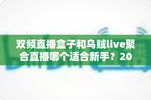 双频直播盒子和乌贼live聚合直播哪个适合新手？2025新手直播入门设备与软件终极选购指南