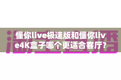 懂你live极速版和懂你live4K盒子哪个更适合客厅?2025年家庭观影设备选购深度对比全攻略 懂你live极速版和懂你live4K盒子哪个更适合客厅?2025年家庭观影设备选购深度对比全攻略