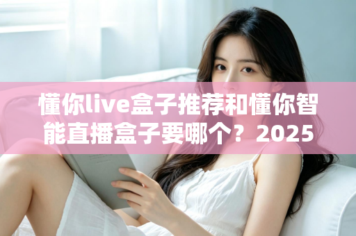 懂你live盒子推荐和懂你智能直播盒子要哪个?2025年最全对比评测与避坑选购指南帮你一次选对 懂你live盒子推荐和懂你智能直播盒子要哪个?2025年最全对比评测与避坑选购指南帮你一次选对