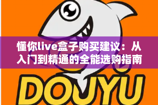 懂你live盒子购买建议:从入门到精通的全能选购指南,帮你避坑省钱选对设备 懂你live盒子购买建议:从入门到精通的全能选购指南,帮你避坑省钱选对设备