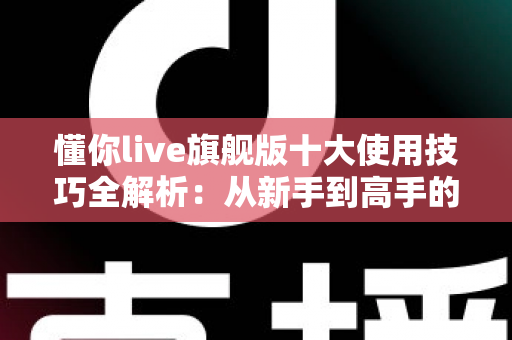 懂你live旗舰版十大使用技巧全解析:从新手到高手的必备指南 懂你live旗舰版十大使用技巧全解析:从新手到高手的必备指南