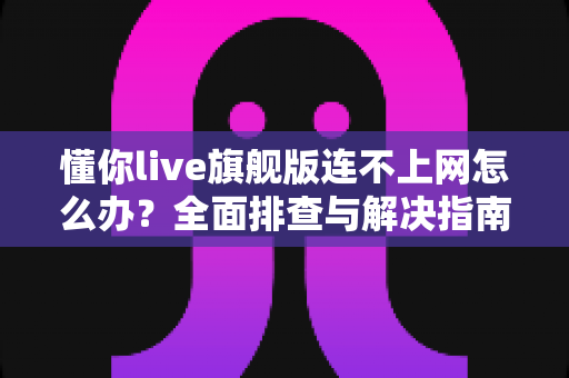 懂你live旗舰版连不上网怎么办?全面排查与解决指南助你快速恢复观看体验 懂你live旗舰版连不上网怎么办?全面排查与解决指南助你快速恢复观看体验