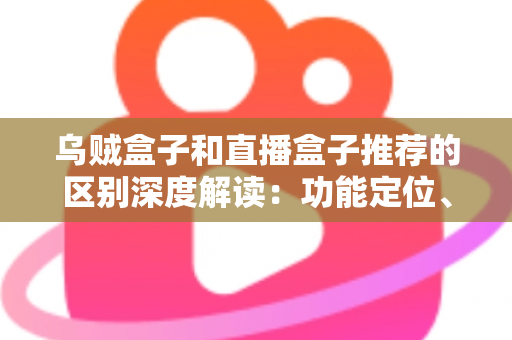 乌贼盒子和直播盒子推荐的区别深度解读:功能定位、内容资源与使用体验全方位对比,帮你选对大屏观影利器 乌贼盒子和直播盒子推荐的区别深度解读:功能定位、内容资源与使用体验全方位对比,帮你选对大屏观影利器