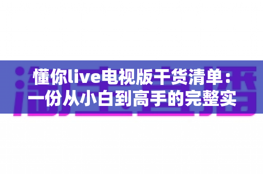 懂你live电视版干货清单：一份从小白到高手的完整实用指南，看完直接上手不踩坑