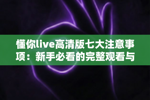 懂你live高清版七大注意事项:新手必看的完整观看与使用避坑指南 懂你live高清版七大注意事项:新手必看的完整观看与使用避坑指南
