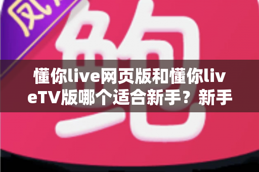 懂你live网页版和懂你liveTV版哪个适合新手？新手快速上手的完整选择指南