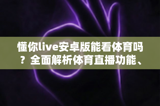 懂你live安卓版能看体育吗?全面解析体育直播功能、使用体验与安全观赛指南 懂你live安卓版能看体育吗?全面解析体育直播功能、使用体验与安全观赛指南