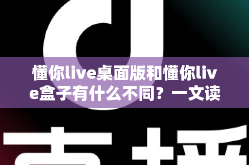 懂你live桌面版和懂你live盒子有什么不同?一文读懂两款产品差异,帮你选对更适合的那一款 懂你live桌面版和懂你live盒子有什么不同?一文读懂两款产品差异,帮你选对更适合的那一款