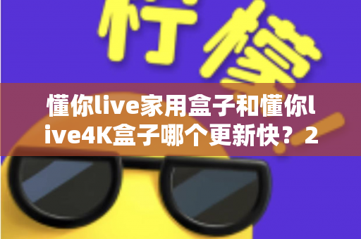 懂你live家用盒子和懂你live4K盒子哪个更新快？2025年深度对比测评与选购指南