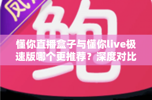 懂你直播盒子与懂你live极速版哪个更推荐?深度对比评测帮你一次选对 懂你直播盒子与懂你live极速版哪个更推荐?深度对比评测帮你一次选对