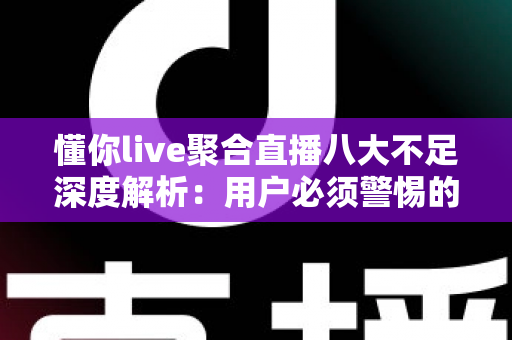 懂你live聚合直播八大不足深度解析：用户必须警惕的真实短板与实用避坑指南
