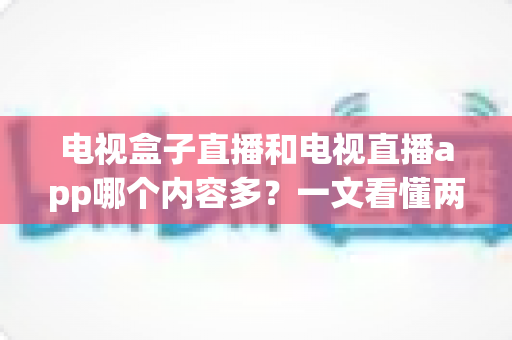 电视盒子直播和电视直播app哪个内容多?一文看懂两者差异,选对家庭观影方案 电视盒子直播和电视直播app哪个内容多?一文看懂两者差异,选对家庭观影方案