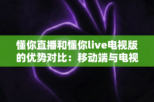 懂你直播和懂你live电视版的优势对比：移动端与电视端谁更适合你？