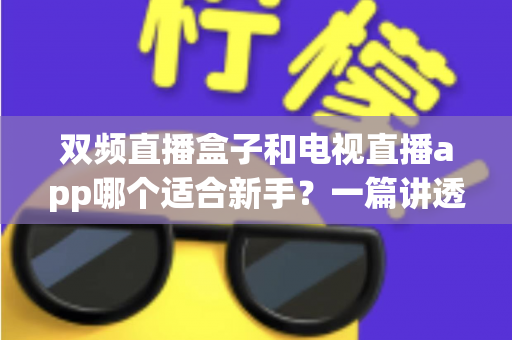 双频直播盒子和电视直播app哪个适合新手？一篇讲透优缺点与选择建议