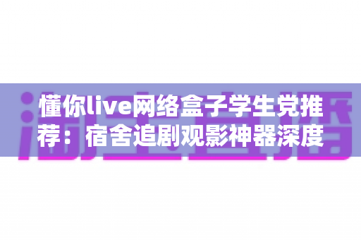 懂你live网络盒子学生党推荐:宿舍追剧观影神器深度解析,低预算也能畅享大屏快乐 懂你live网络盒子学生党推荐:宿舍追剧观影神器深度解析,低预算也能畅享大屏快乐