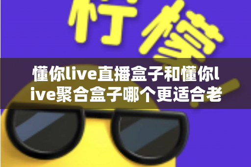 懂你live直播盒子和懂你live聚合盒子哪个更适合老人用？一文读懂最佳选择