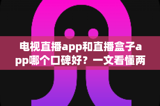 电视直播app和直播盒子app哪个口碑好?一文看懂两者差异,选对工具不踩坑 电视直播app和直播盒子app哪个口碑好?一文看懂两者差异,选对工具不踩坑