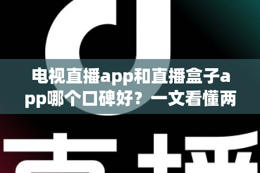 电视直播app和直播盒子app哪个口碑好?一文看懂两者差异,选对工具不踩坑 电视直播app和直播盒子app哪个口碑好?一文看懂两者差异,选对工具不踩坑