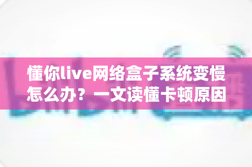 懂你live网络盒子系统变慢怎么办?一文读懂卡顿原因与实用提速方案 懂你live网络盒子系统变慢怎么办?一文读懂卡顿原因与实用提速方案