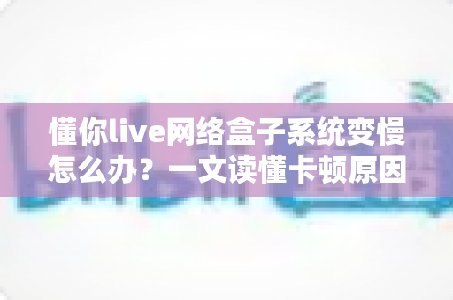 懂你live网络盒子系统变慢怎么办?一文读懂卡顿原因与实用提速方案 懂你live网络盒子系统变慢怎么办?一文读懂卡顿原因与实用提速方案