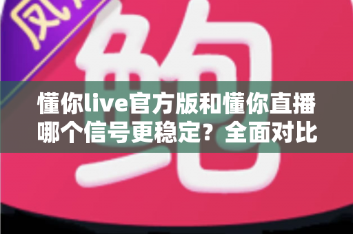懂你live官方版和懂你直播哪个信号更稳定?全面对比解析与实用优化指南 懂你live官方版和懂你直播哪个信号更稳定?全面对比解析与实用优化指南