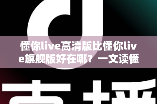 懂你live高清版比懂你live旗舰版好在哪？一文读懂高清版的六大核心优势与选购建议