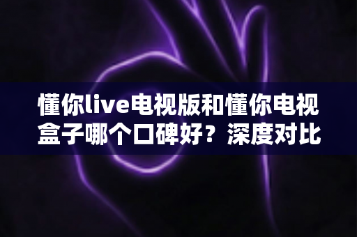 懂你live电视版和懂你电视盒子哪个口碑好?深度对比解析,帮你选对不踩坑 懂你live电视版和懂你电视盒子哪个口碑好?深度对比解析,帮你选对不踩坑
