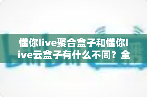 懂你live聚合盒子和懂你live云盒子有什么不同？全面解析两款直播设备的差异与选购指南