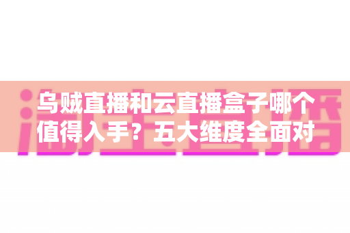 乌贼直播和云直播盒子哪个值得入手?五大维度全面对比评测,帮你选对不踩坑 乌贼直播和云直播盒子哪个值得入手?五大维度全面对比评测,帮你选对不踩坑