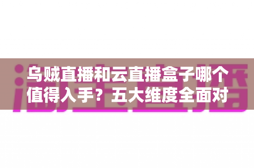 乌贼直播和云直播盒子哪个值得入手？五大维度全面对比评测，帮你选对不踩坑