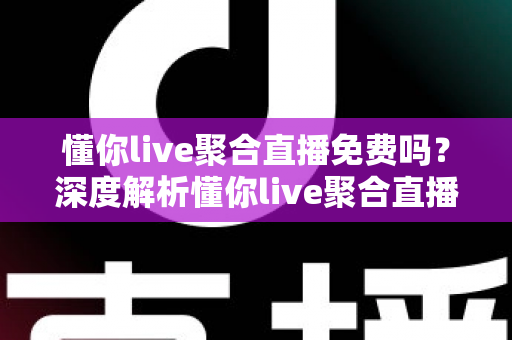 懂你live聚合直播免费吗?深度解析懂你live聚合直播的收费模式、功能特点与使用体验 懂你live聚合直播免费吗?深度解析懂你live聚合直播的收费模式、功能特点与使用体验