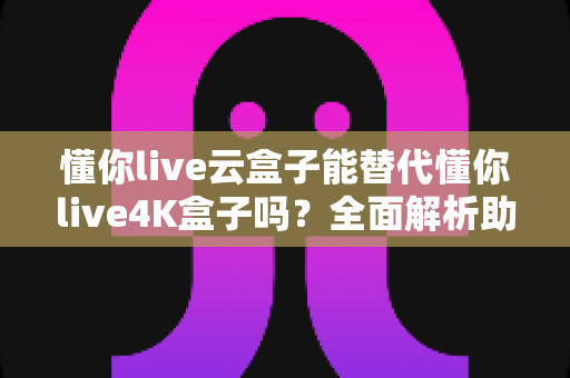 懂你live云盒子能替代懂你live4K盒子吗?全面解析助你选对家庭观影神器 懂你live云盒子能替代懂你live4K盒子吗?全面解析助你选对家庭观影神器