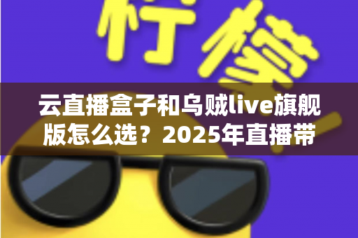 云直播盒子和乌贼live旗舰版怎么选?2025年直播带货设备深度对比与选购全攻略 云直播盒子和乌贼live旗舰版怎么选?2025年直播带货设备深度对比与选购全攻略