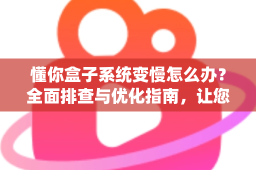 懂你盒子系统变慢怎么办?全面排查与优化指南,让您的设备焕然一新 懂你盒子系统变慢怎么办?全面排查与优化指南,让您的设备焕然一新