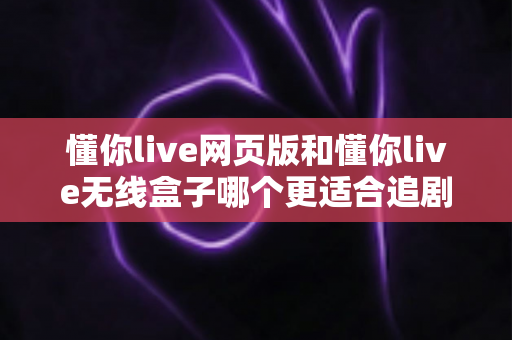 懂你live网页版和懂你live无线盒子哪个更适合追剧?深度对比评测帮你找到最佳追剧方式 懂你live网页版和懂你live无线盒子哪个更适合追剧?深度对比评测帮你找到最佳追剧方式