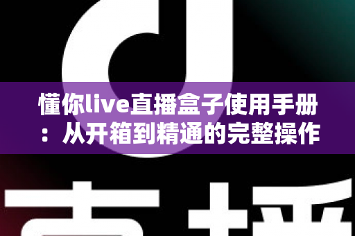 懂你live直播盒子使用手册：从开箱到精通的完整操作指南
