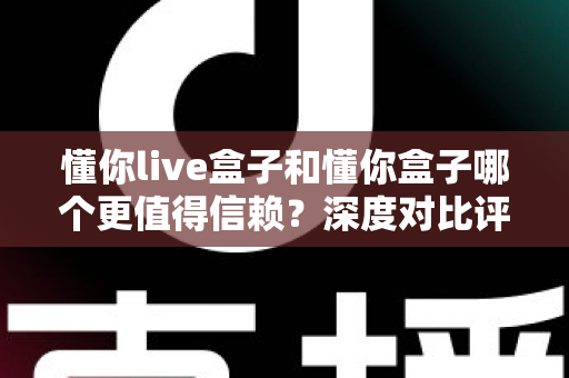 懂你live盒子和懂你盒子哪个更值得信赖?深度对比评测帮你选出最适合的电视盒子 懂你live盒子和懂你盒子哪个更值得信赖?深度对比评测帮你选出最适合的电视盒子