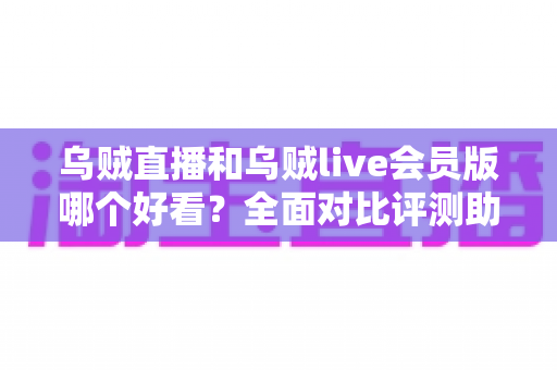 乌贼直播和乌贼live会员版哪个好看？全面对比评测助你找到最佳观看选择