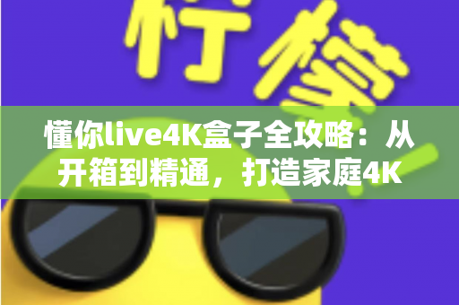 懂你live4K盒子全攻略:从开箱到精通,打造家庭4K影音中心 懂你live4K盒子全攻略:从开箱到精通,打造家庭4K影音中心