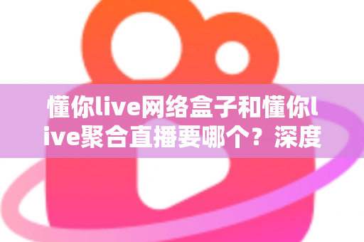 懂你live网络盒子和懂你live聚合直播要哪个?深度对比解析助你轻松做出最佳选择 懂你live网络盒子和懂你live聚合直播要哪个?深度对比解析助你轻松做出最佳选择