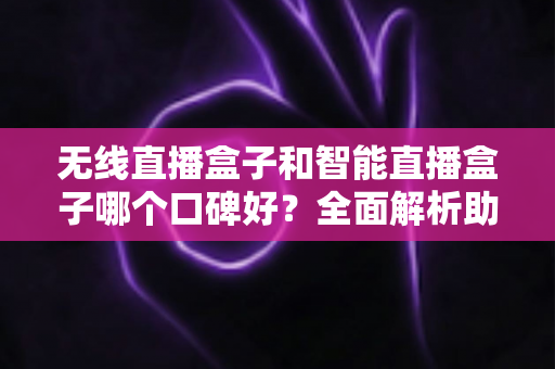 无线直播盒子和智能直播盒子哪个口碑好？全面解析助你选购不踩坑
