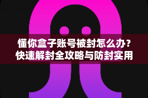 懂你盒子账号被封怎么办？快速解封全攻略与防封实用指南