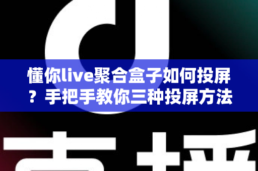 懂你live聚合盒子如何投屏?手把手教你三种投屏方法与常见问题解答 懂你live聚合盒子如何投屏?手把手教你三种投屏方法与常见问题解答