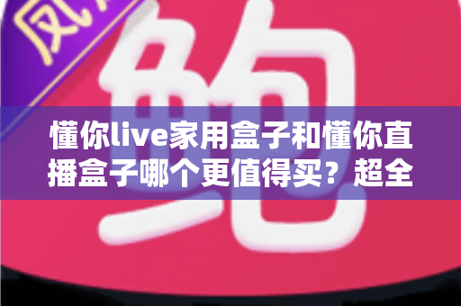 懂你live家用盒子和懂你直播盒子哪个更值得买？超全对比评测助你一次选对不踩坑