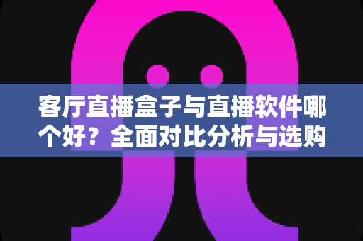 客厅直播盒子与直播软件哪个好?全面对比分析与选购指南 客厅直播盒子与直播软件哪个好?全面对比分析与选购指南
